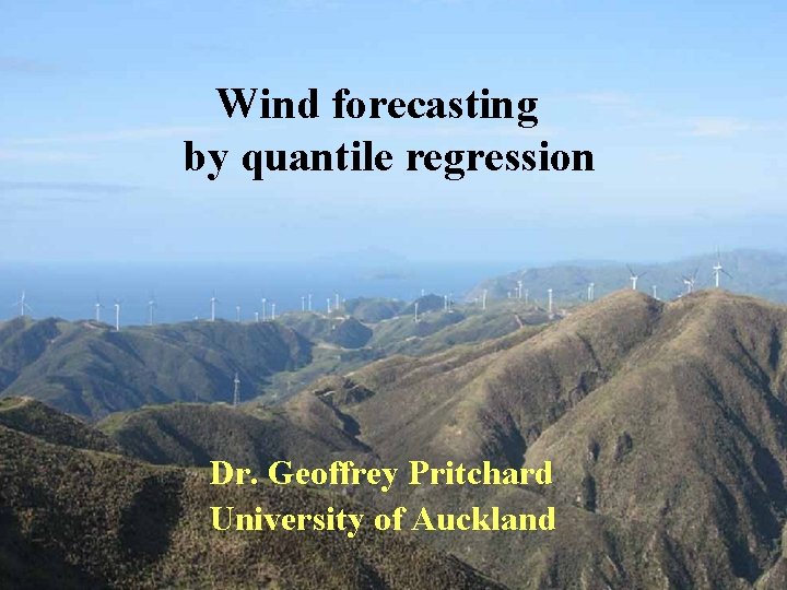 Wind forecasting by quantile regression Dr. Geoffrey Pritchard University of Auckland 