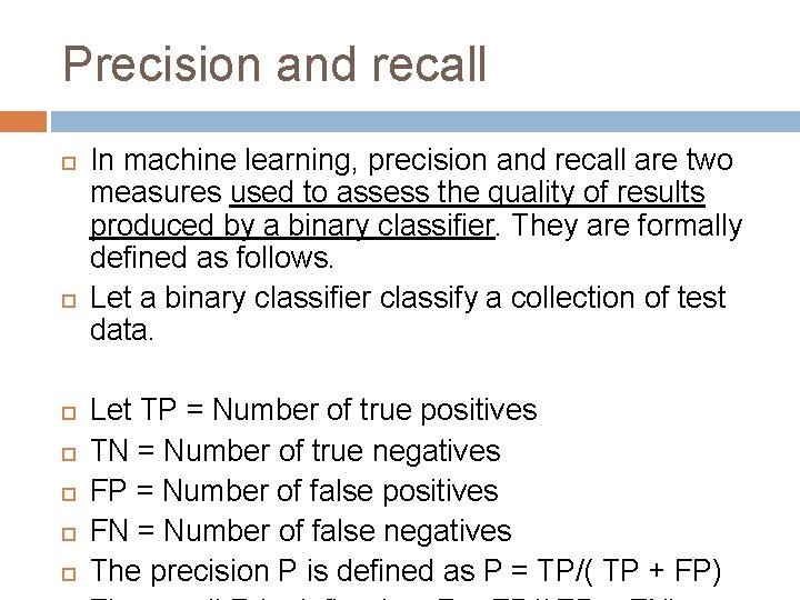 Precision and recall In machine learning, precision and recall are two measures used to