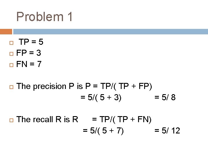 Problem 1 TP = 5 FP = 3 FN = 7 The precision P