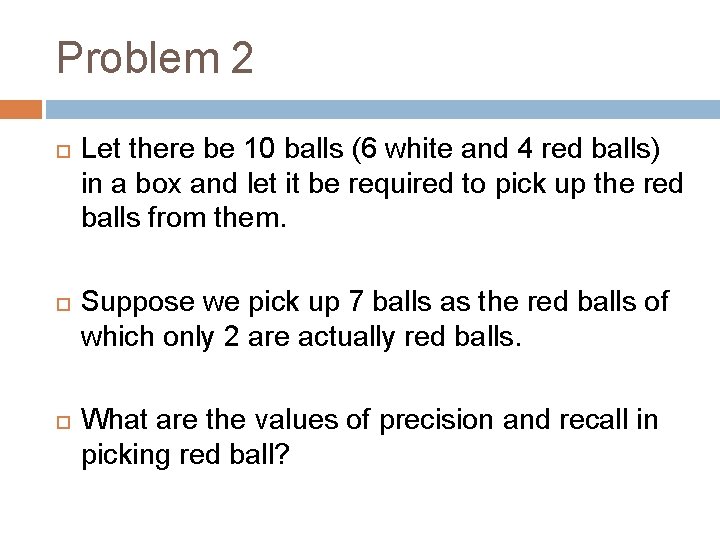 Problem 2 Let there be 10 balls (6 white and 4 red balls) in