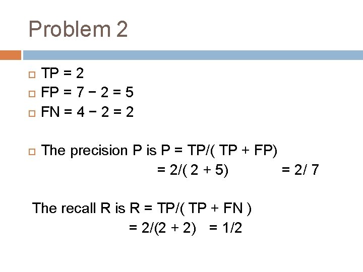 Problem 2 TP = 2 FP = 7 − 2 = 5 FN =