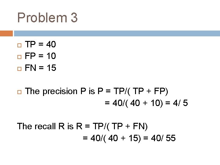 Problem 3 TP = 40 FP = 10 FN = 15 The precision P