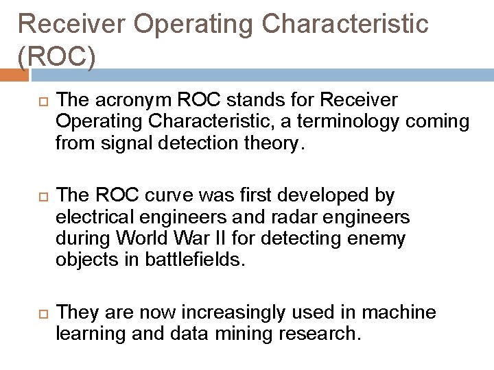 Receiver Operating Characteristic (ROC) The acronym ROC stands for Receiver Operating Characteristic, a terminology