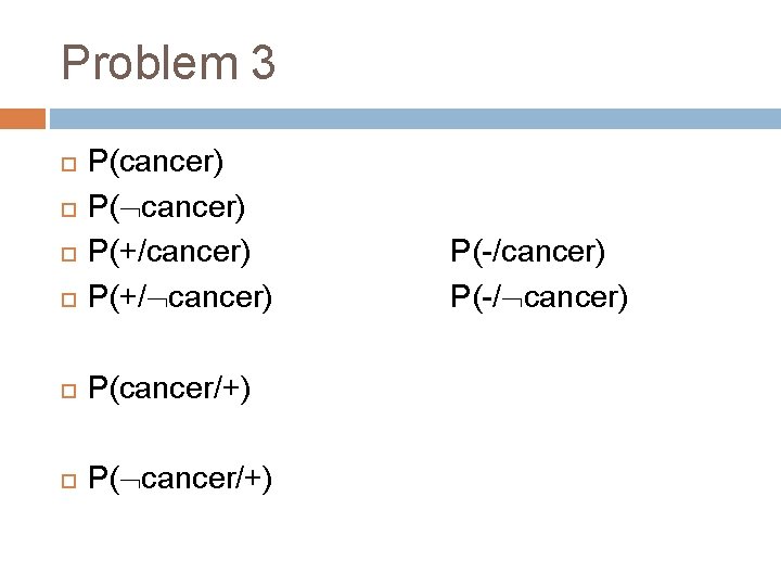 Problem 3 P(cancer) P(+/ cancer) P(cancer/+) P( cancer/+) P(-/cancer) P(-/ cancer) 