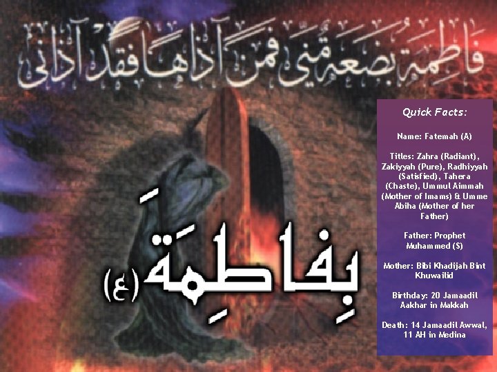 Quick Facts: Name: Fatemah (A) Titles: Zahra (Radiant), Zakiyyah (Pure), Radhiyyah (Satisfied), Tahera (Chaste),