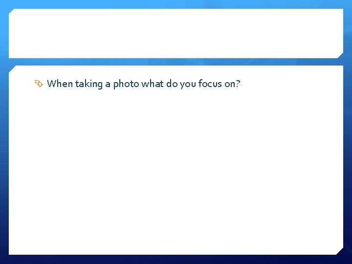  When taking a photo what do you focus on? 