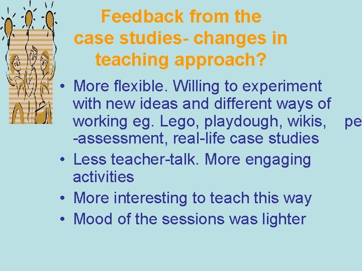 Feedback from the case studies- changes in teaching approach? • More flexible. Willing to