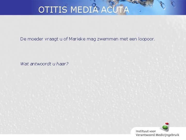 OTITIS MEDIA ACUTA De moeder vraagt u of Marieke mag zwemmen met een loopoor.