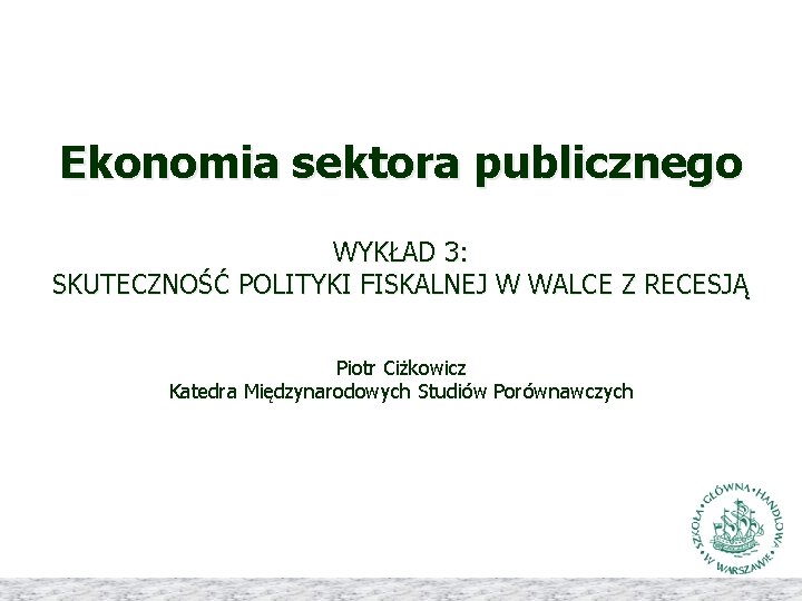 Ekonomia sektora publicznego WYKŁAD 3: SKUTECZNOŚĆ POLITYKI FISKALNEJ W WALCE Z RECESJĄ Piotr Ciżkowicz