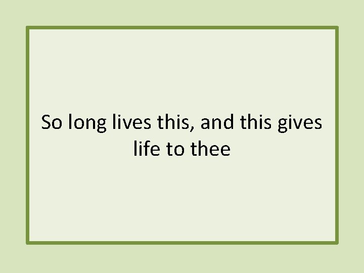So long lives this, and this gives life to thee 