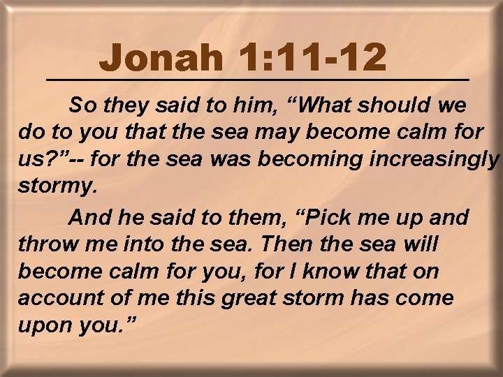 Jonah 1: 11 -12 So they said to him, “What should we do to