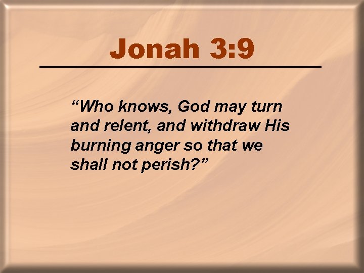 Jonah 3: 9 “Who knows, God may turn and relent, and withdraw His burning