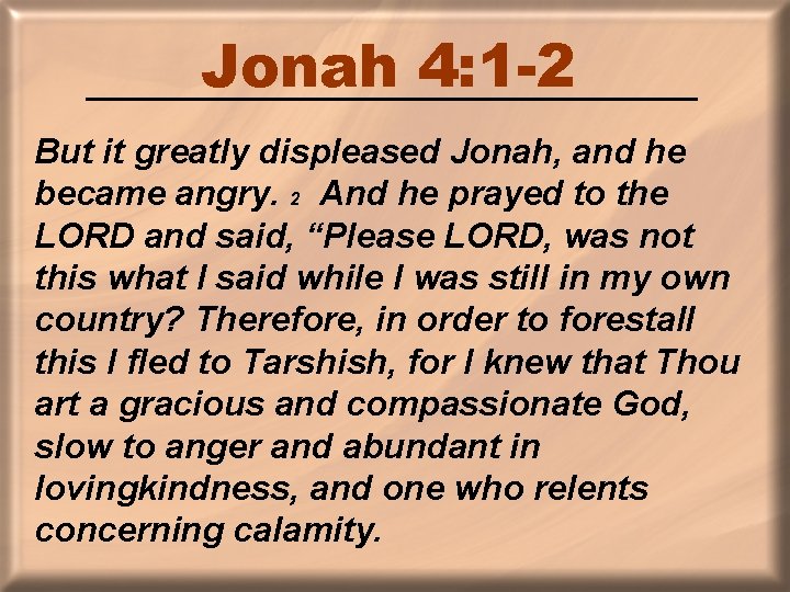 Jonah 4: 1 -2 But it greatly displeased Jonah, and he became angry. 2