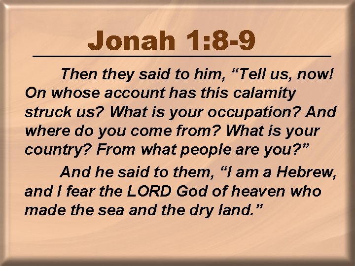 Jonah 1: 8 -9 Then they said to him, “Tell us, now! On whose