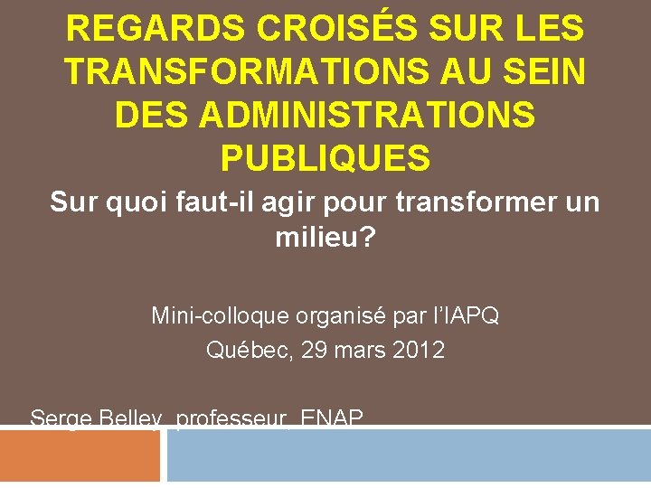 REGARDS CROISÉS SUR LES TRANSFORMATIONS AU SEIN DES ADMINISTRATIONS PUBLIQUES Sur quoi faut-il agir