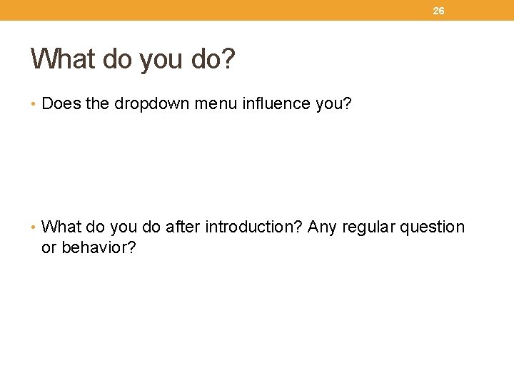 26 What do you do? • Does the dropdown menu influence you? • What