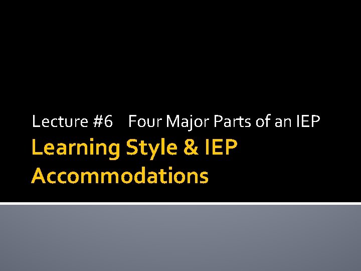 Lecture #6 Four Major Parts of an IEP Learning Style & IEP Accommodations Lecture #6 Four Major Parts of an IEP Learning Style & IEP Accommodations