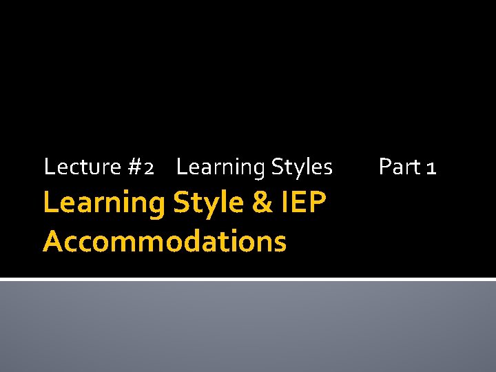 Lecture #2 Learning Styles Learning Style & IEP Accommodations Part 1 Lecture #2 Learning Styles Learning Style & IEP Accommodations Part 1