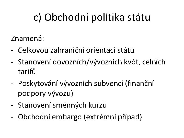 c) Obchodní politika státu Znamená: - Celkovou zahraniční orientaci státu - Stanovení dovozních/vývozních kvót, c) Obchodní politika státu Znamená: - Celkovou zahraniční orientaci státu - Stanovení dovozních/vývozních kvót,