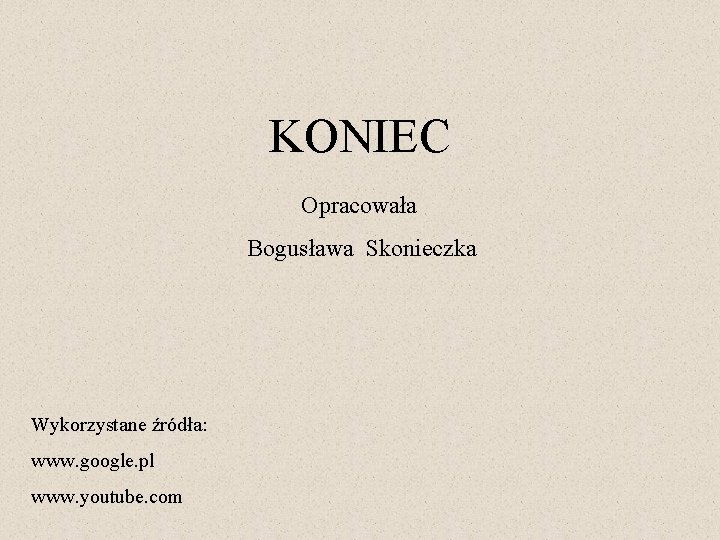 KONIEC Opracowała Bogusława Skonieczka Wykorzystane źródła: www. google. pl www. youtube. com 