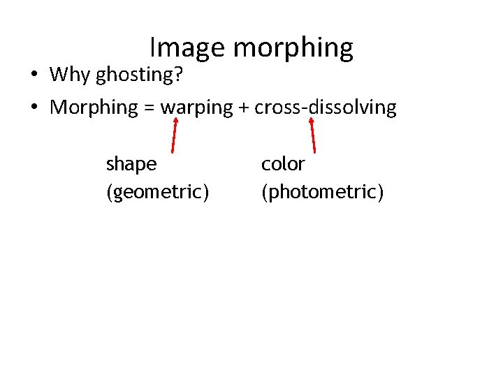 Image morphing • Why ghosting? • Morphing = warping + cross-dissolving shape (geometric) color