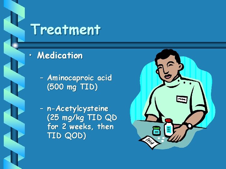 Treatment • Medication – Aminocaproic acid (500 mg TID) – n-Acetylcysteine (25 mg/kg TID