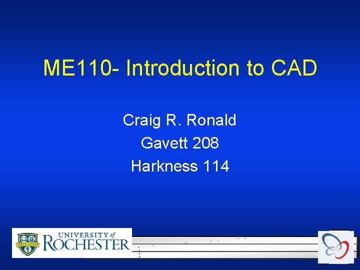 ME 110 - Introduction to CAD Craig R. Ronald Gavett 208 Harkness 114 ME 110 - Introduction to CAD Craig R. Ronald Gavett 208 Harkness 114