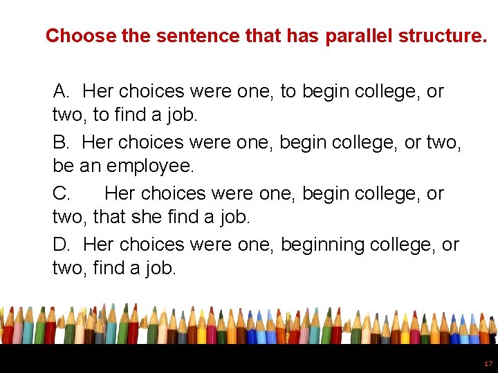 Choose the sentence that has parallel structure. A. Her choices were one, to begin