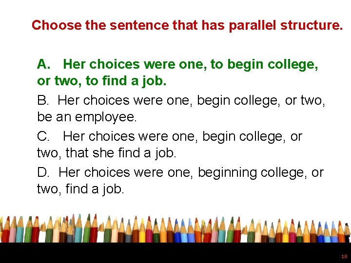 Choose the sentence that has parallel structure. A. Her choices were one, to begin