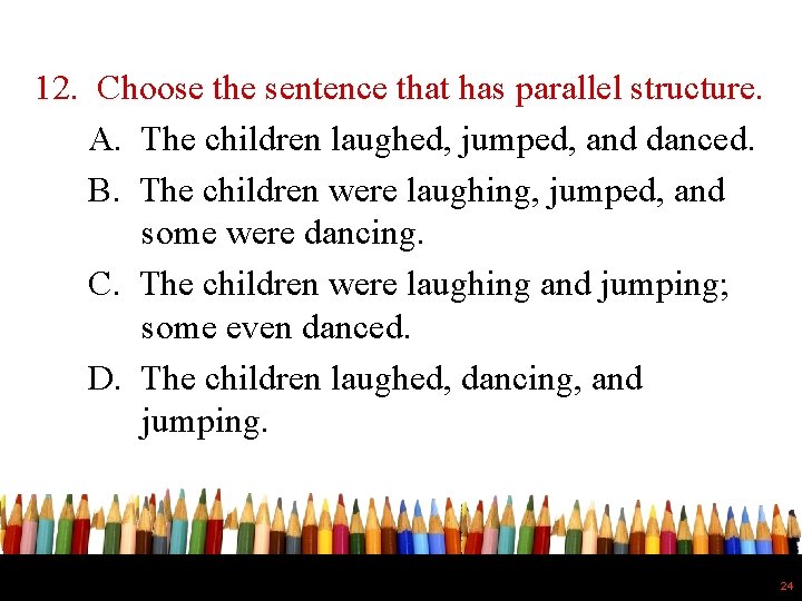 12. Choose the sentence that has parallel structure. A. The children laughed, jumped, and