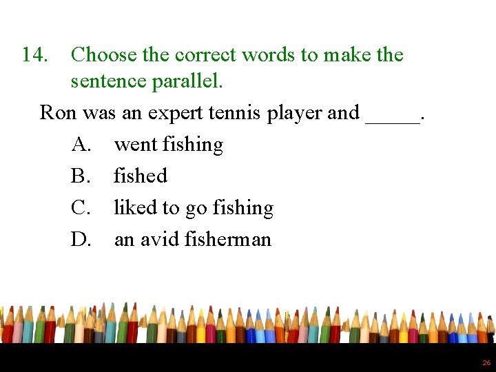 14. Choose the correct words to make the sentence parallel. Ron was an expert