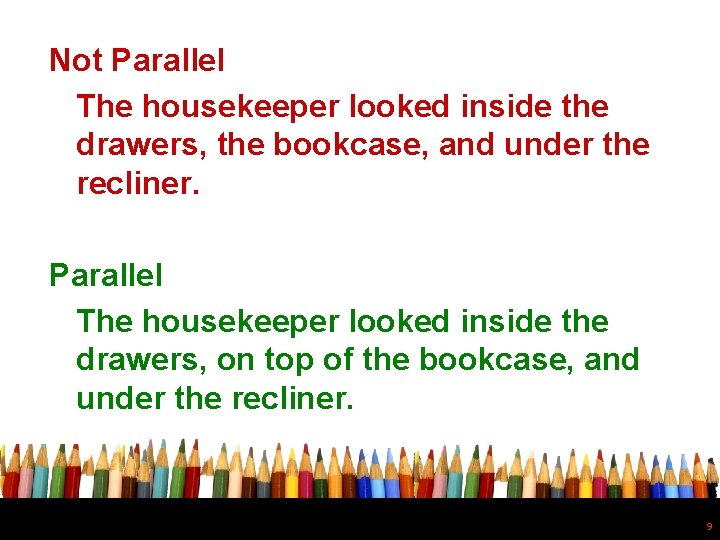 Not Parallel The housekeeper looked inside the drawers, the bookcase, and under the recliner.