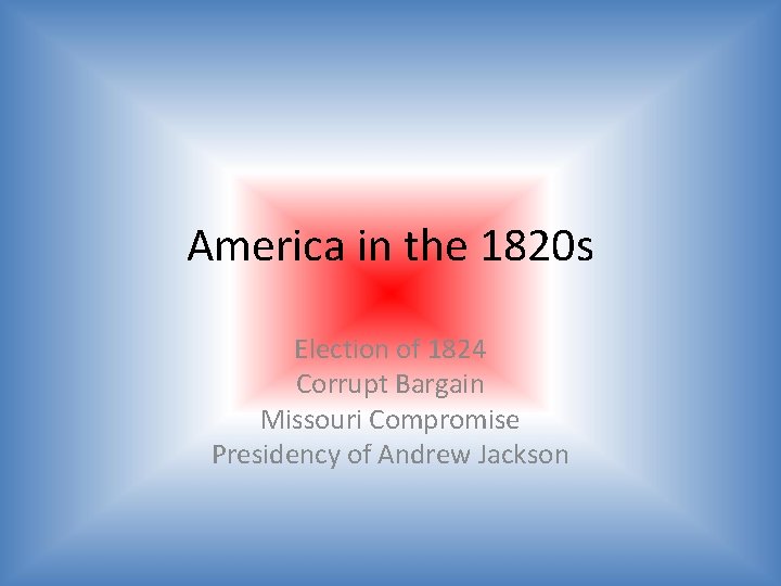 America in the 1820 s Election of 1824 Corrupt Bargain Missouri Compromise Presidency of