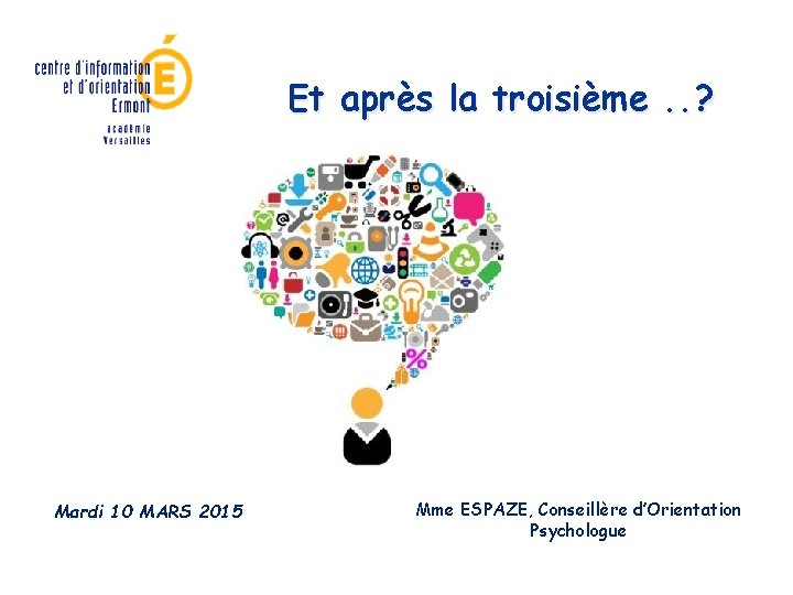 Et après la troisième. . ? Mardi 10 MARS 2015 Mme ESPAZE, Conseillère d’Orientation