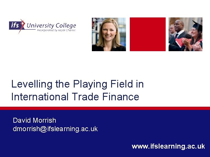 Levelling the Playing Field in International Trade Finance David Morrish dmorrish@ifslearning. ac. uk www.