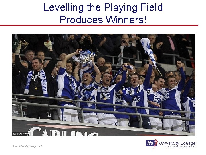 Levelling the Playing Field Produces Winners! © ifs University College 2013 