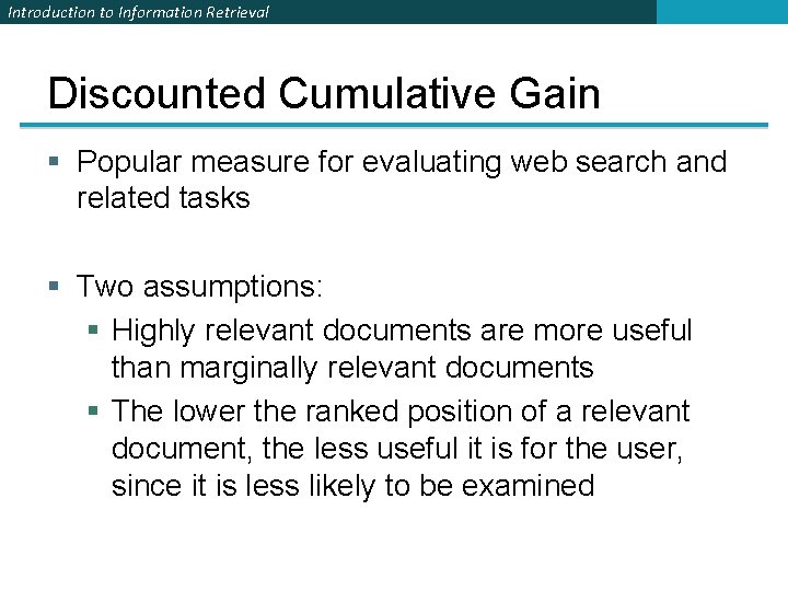 Introduction to Information Retrieval Discounted Cumulative Gain § Popular measure for evaluating web search Introduction to Information Retrieval Discounted Cumulative Gain § Popular measure for evaluating web search
