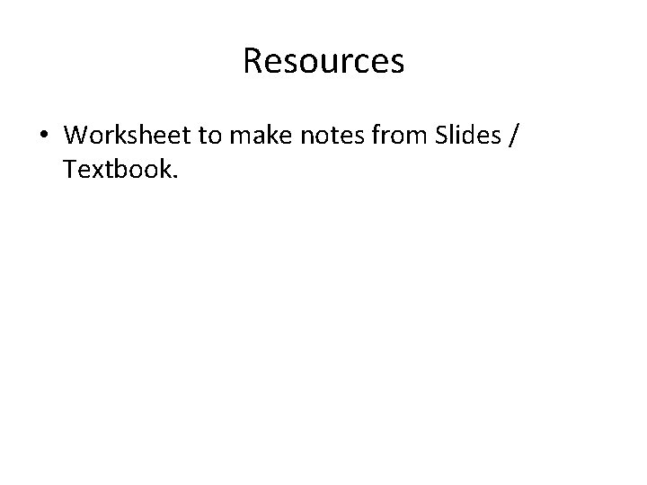 Resources • Worksheet to make notes from Slides / Textbook. 