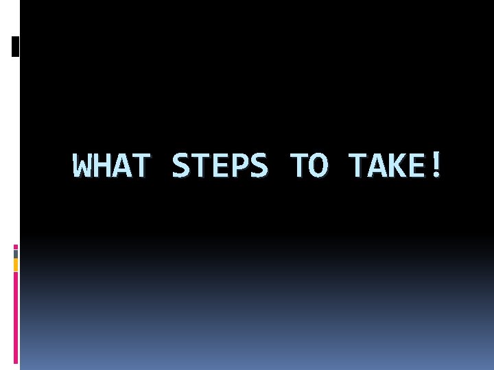 WHAT STEPS TO TAKE! 