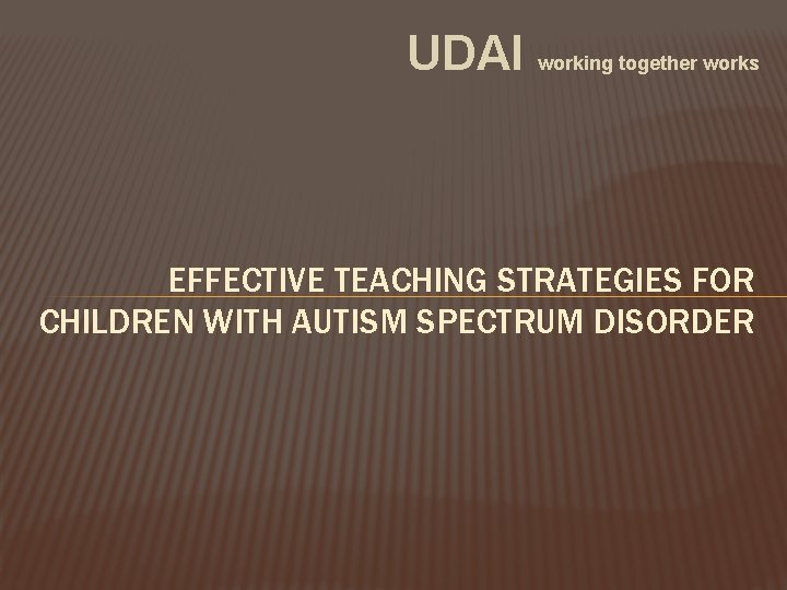 UDAI working together works EFFECTIVE TEACHING STRATEGIES FOR CHILDREN WITH AUTISM SPECTRUM DISORDER 