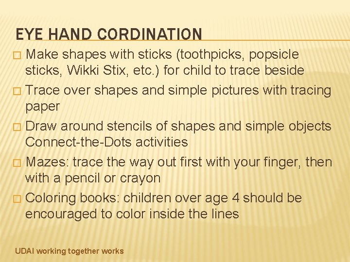 EYE HAND CORDINATION Make shapes with sticks (toothpicks, popsicle sticks, Wikki Stix, etc. )