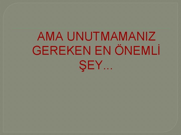 AMA UNUTMAMANIZ GEREKEN EN ÖNEMLİ ŞEY. . . 