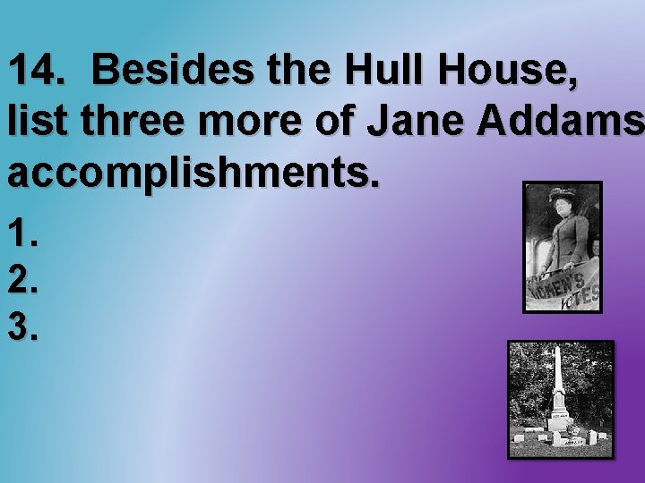 14. Besides the Hull House, list three more of Jane Addams accomplishments. 1. 2.