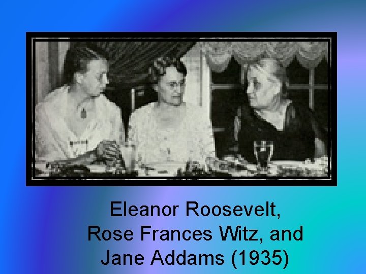 Eleanor Roosevelt, Rose Frances Witz, and Jane Addams (1935) 
