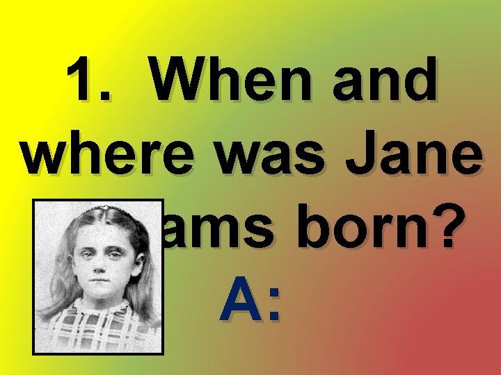 1. When and where was Jane Addams born? A: 