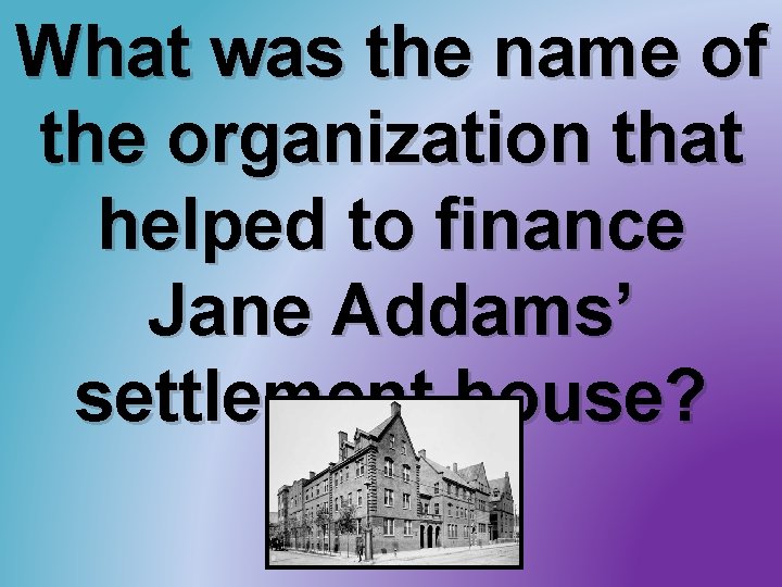 What was the name of the organization that helped to finance Jane Addams’ settlement