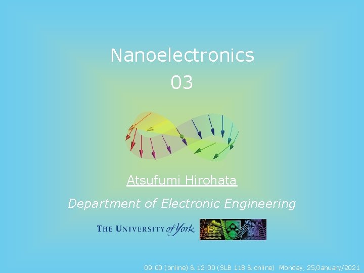 Nanoelectronics 03 Atsufumi Hirohata Department of Electronic Engineering 09: 00 (online) & 12: 00