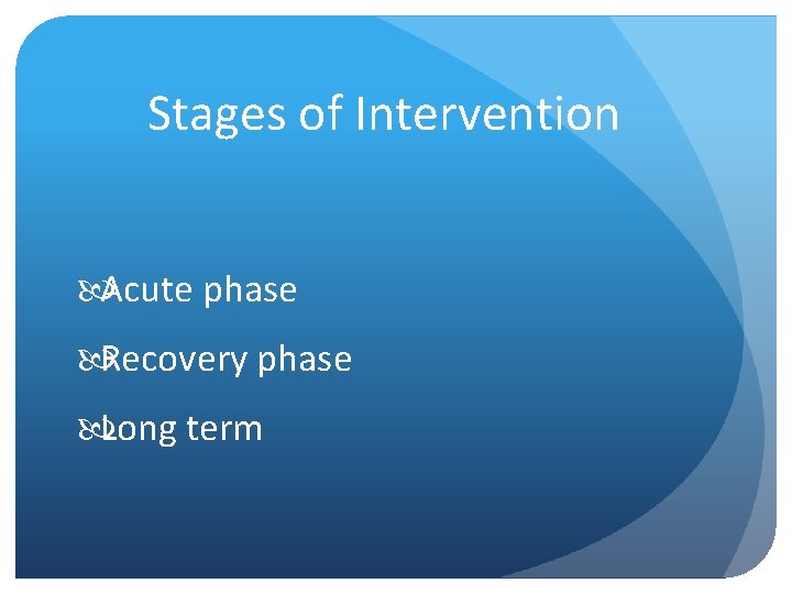 Stages of Intervention Acute phase Recovery phase Long term 