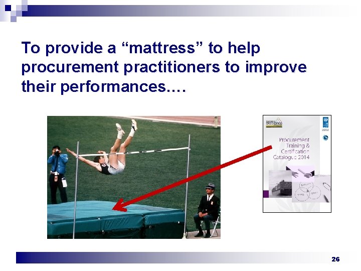To provide a “mattress” to help procurement practitioners to improve their performances…. 26 