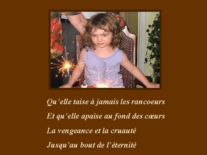 Qu’elle taise à jamais les rancoeurs Et qu’elle apaise au fond des cœurs La